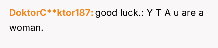 DoktorC**ktor187 good luck.: Y T A u are a woman.