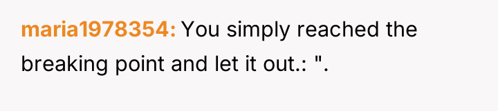 maria1978354 You simply reached the breaking point and let it...