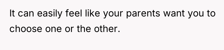 It can easily feel like your parents want you to...