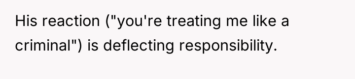 His reaction ("you're treating me like a criminal") is deflecting...