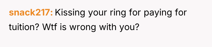 snack217 Kissing your ring for paying for tuition? Wtf is...