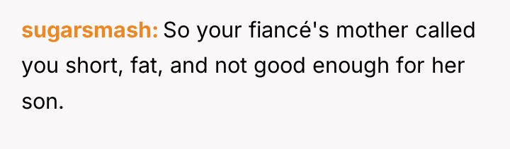 sugarsmash So your fiancé's mother called you short, fat, and...
