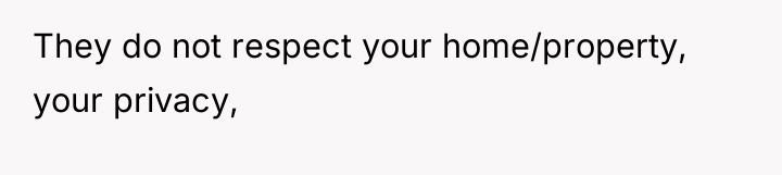 They do not respect your home/property, your privacy,