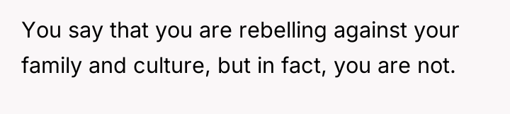 You say that you are rebelling against your family and...