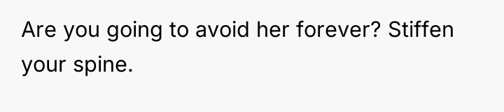 Are you going to avoid her forever? Stiffen your spine.