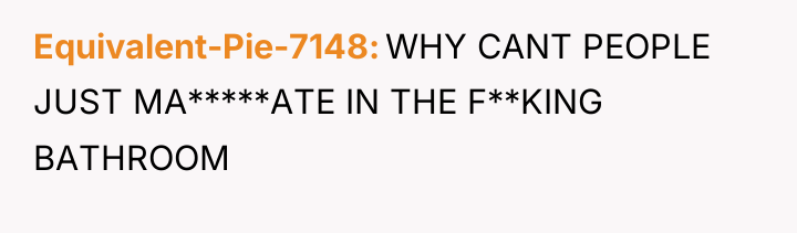 Equivalent-Pie-7148 WHY CANT PEOPLE JUST MA*****ATE IN THE F**KING BATHROOM