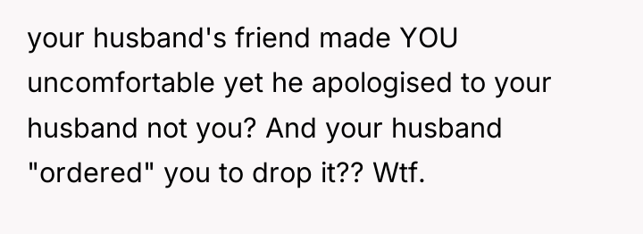 your husband's friend made YOU uncomfortable yet he apologised to...