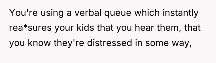You're using a verbal queue which instantly rea*sures your kids...
