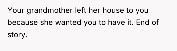 Your grandmother left her house to you because she wanted...