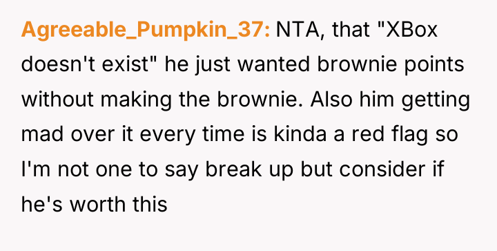 Agreeable_Pumpkin_37 NTA, that "XBox doesn't exist" he just wanted brownie...