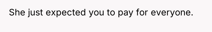 She just expected you to pay for everyone.
