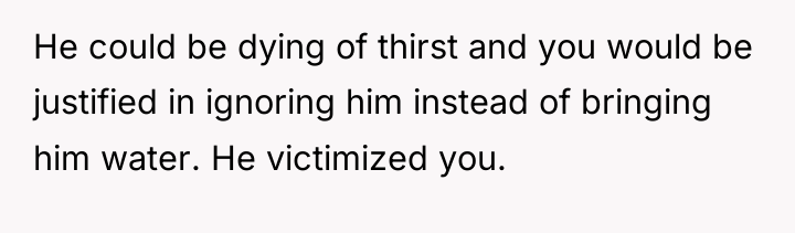 He could be dying of thirst and you would be...