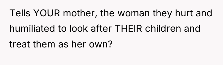 Tells YOUR mother, the woman they hurt and humiliated to...
