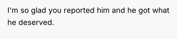 I'm so glad you reported him and he got what...