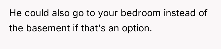 He could also go to your bedroom instead of the...