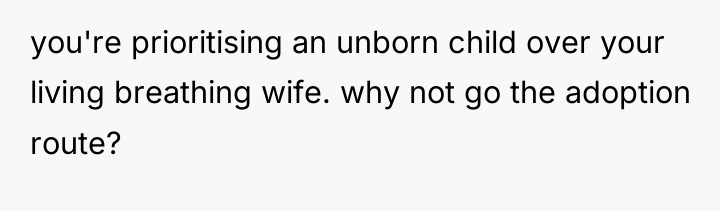 you're prioritising an unborn child over your living breathing wife....