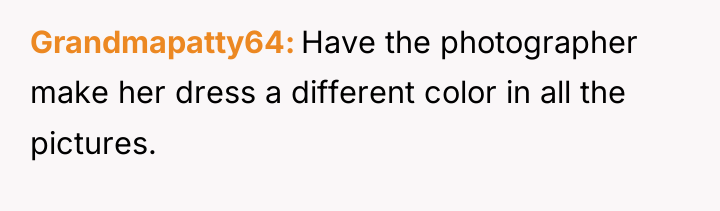 Grandmapatty64 Have the photographer make her dress a different color...