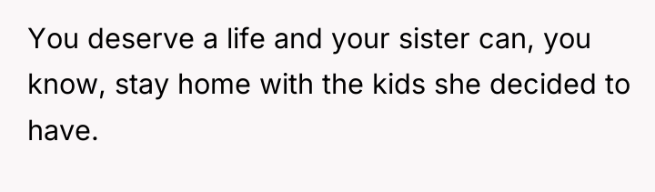 You deserve a life and your sister can, you know,...