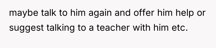 maybe talk to him again and offer him help or...