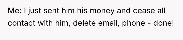 Me: I just sent him his money and cease all...