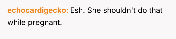 echocardigecko Esh. She shouldn't do that while pregnant.