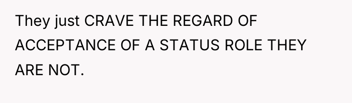 They just CRAVE THE REGARD OF ACCEPTANCE OF A STATUS...