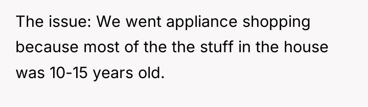 The issue: We went appliance shopping because most of the...