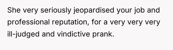She very seriously jeopardised your job and professional reputation, for...