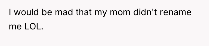 I would be mad that my mom didn't rename me...