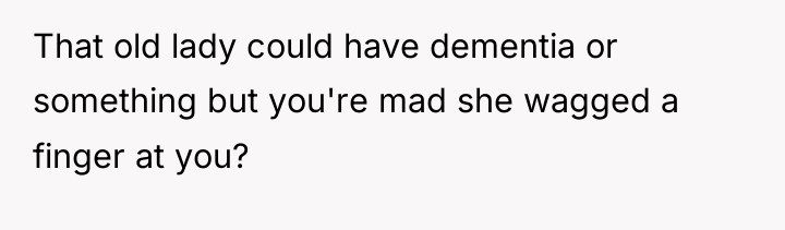 That old lady could have dementia or something but you're...