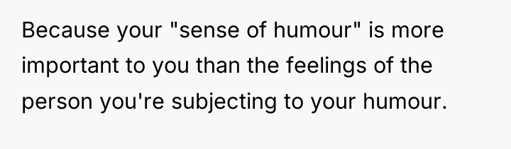 Because your "sense of humour" is more important to you...