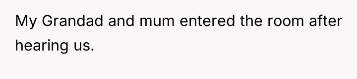 My Grandad and mum entered the room after hearing us.