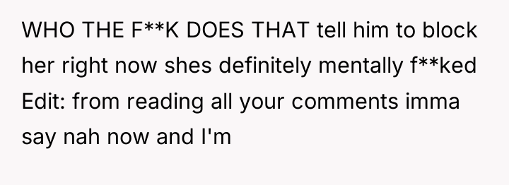 WHO THE F**K DOES THAT tell him to block her...