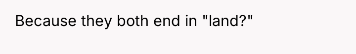 Because they both end in "land?"