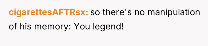 cigarettesAFTRsx so there's no manipulation of his memory: You legend!