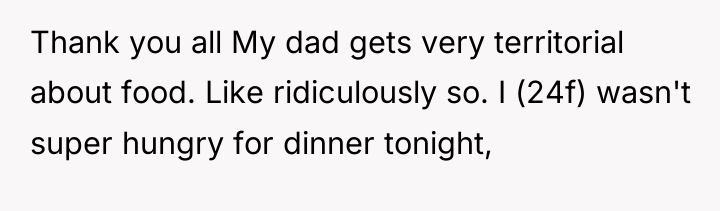 Thank you all My dad gets very territorial about food....