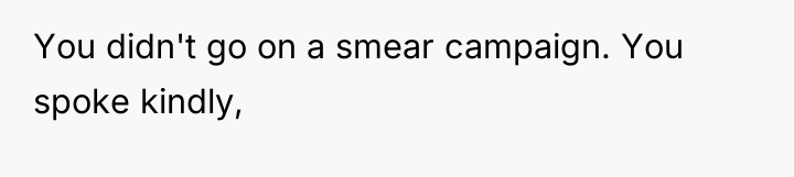 You didn't go on a smear campaign. You spoke kindly,
