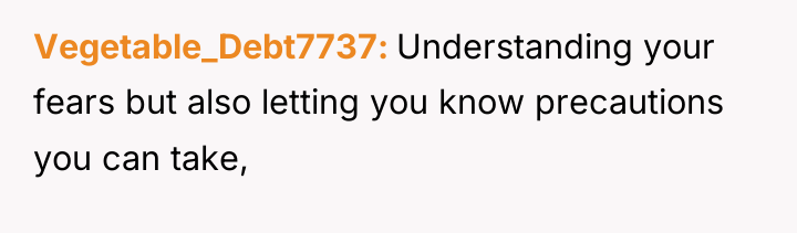 Vegetable_Debt7737 Understanding your fears but also letting you know precautions...