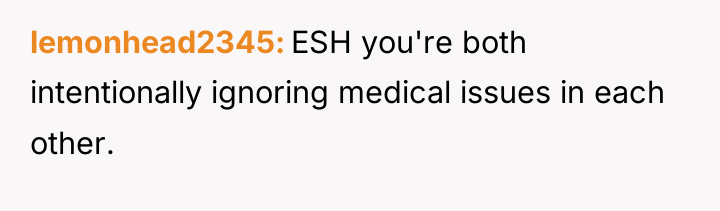 lemonhead2345 ESH you're both intentionally ignoring medical issues in each...