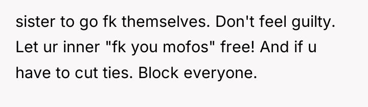 sister to go fk themselves. Don't feel guilty. Let ur...