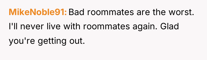 MikeNoble91 Bad roommates are the worst. I'll never live with...
