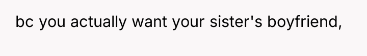 bc you actually want your sister's boyfriend,
