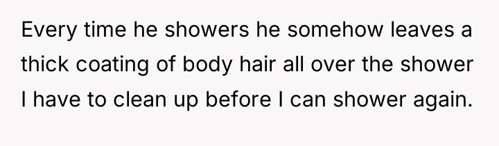 Every time he showers he somehow leaves a thick coating...