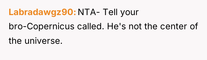 Labradawgz90 NTA- Tell your bro-Copernicus called. He's not the center...