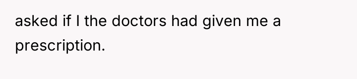 asked if I the doctors had given me a prescription.