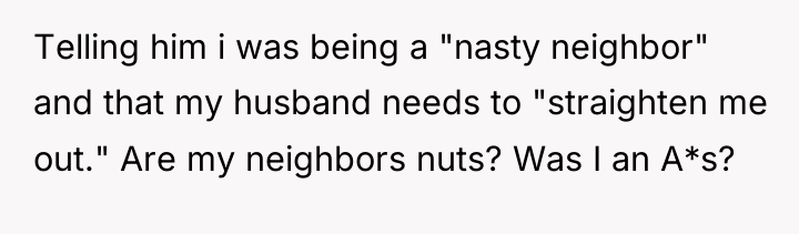 Telling him i was being a "nasty neighbor" and that...