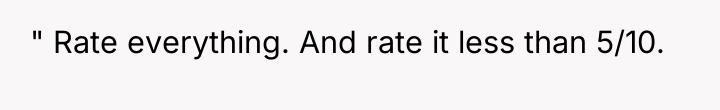 " Rate everything. And rate it less than 5/10.