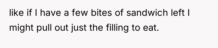 like if I have a few bites of sandwich left...