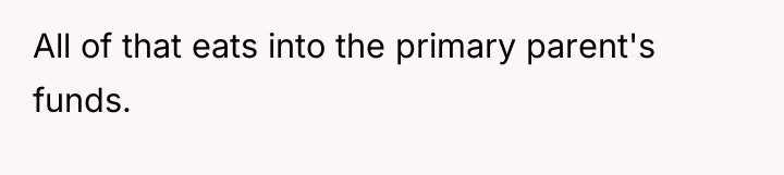 All of that eats into the primary parent's funds.