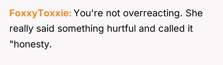 FoxxyToxxie You're not overreacting. She really said something hurtful and...